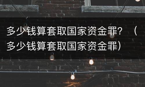 多少钱算套取国家资金罪？（多少钱算套取国家资金罪）