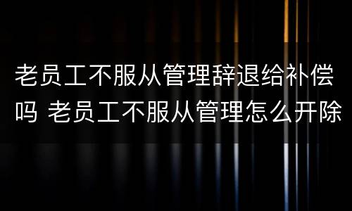 老员工不服从管理辞退给补偿吗 老员工不服从管理怎么开除