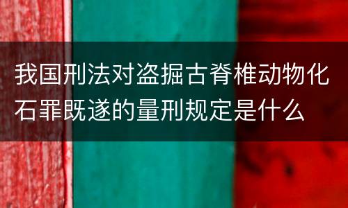 我国刑法对盗掘古脊椎动物化石罪既遂的量刑规定是什么