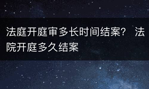 法庭开庭审多长时间结案？ 法院开庭多久结案