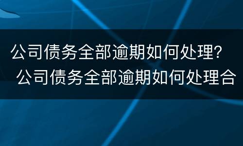 公司债务全部逾期如何处理？ 公司债务全部逾期如何处理合法
