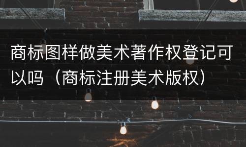 商标图样做美术著作权登记可以吗（商标注册美术版权）