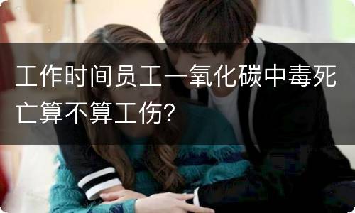 工作时间员工一氧化碳中毒死亡算不算工伤？