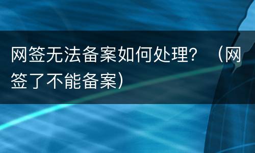 网签无法备案如何处理？（网签了不能备案）
