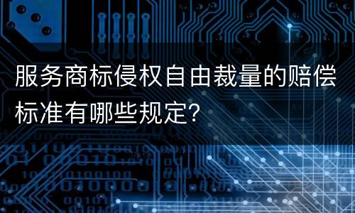 服务商标侵权自由裁量的赔偿标准有哪些规定？
