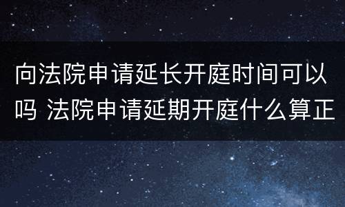 向法院申请延长开庭时间可以吗 法院申请延期开庭什么算正当理由