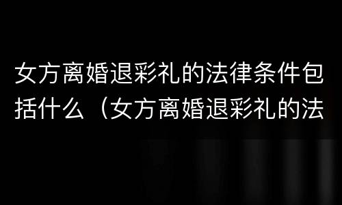 女方离婚退彩礼的法律条件包括什么（女方离婚退彩礼的法律条件包括什么意思）