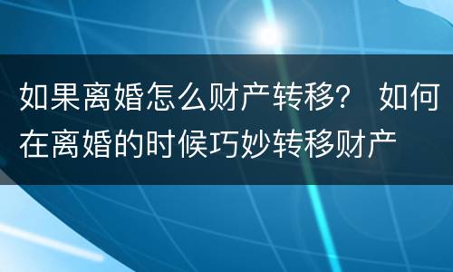 如果离婚怎么财产转移? 如何在离婚的时候巧妙转移财产 如果离婚怎么财产转移? 如何在离婚的时候巧妙转移财产