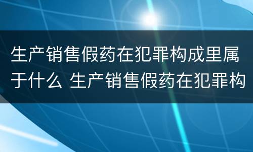 生产销售假药在犯罪构成里属于什么 生产销售假药在犯罪构成里属于什么罪名