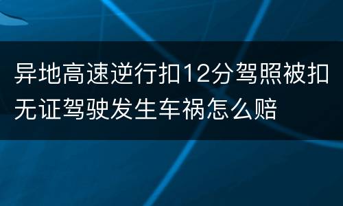 异地高速逆行扣12分驾照被扣无证驾驶发生车祸怎么赔