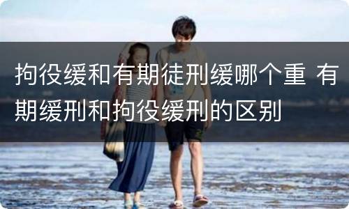 拘役缓和有期徒刑缓哪个重 有期缓刑和拘役缓刑的区别