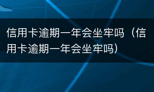 信用卡逾期一年会坐牢吗（信用卡逾期一年会坐牢吗）