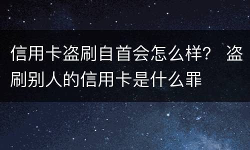信用卡盗刷自首会怎么样？ 盗刷别人的信用卡是什么罪