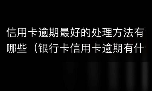 信用卡逾期最好的处理方法有哪些（银行卡信用卡逾期有什么办）