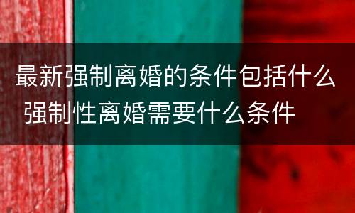 最新强制离婚的条件包括什么 强制性离婚需要什么条件