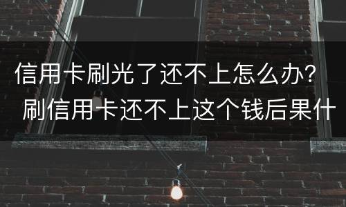 信用卡刷光了还不上怎么办？ 刷信用卡还不上这个钱后果什么怎样