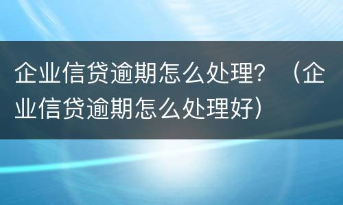 企业信贷逾期怎么处理？（企业信贷逾期怎么处理好）