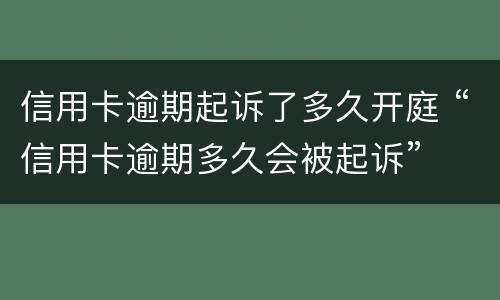 信用卡逾期起诉了多久开庭 “信用卡逾期多久会被起诉”