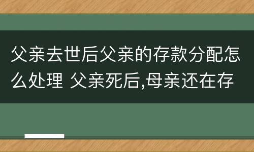 父亲去世后父亲的存款分配怎么处理 父亲死后,母亲还在存款能分吗