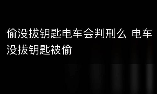 偷没拔钥匙电车会判刑么 电车没拔钥匙被偷