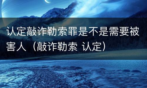 认定敲诈勒索罪是不是需要被害人（敲诈勒索 认定）