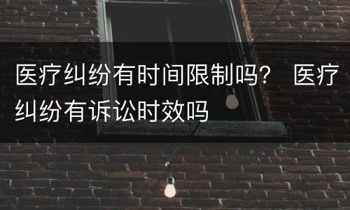 医疗纠纷有时间限制吗？ 医疗纠纷有诉讼时效吗