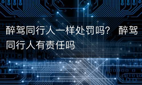 醉驾同行人一样处罚吗？ 醉驾同行人有责任吗