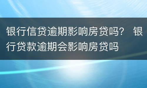 银行信贷逾期影响房贷吗？ 银行贷款逾期会影响房贷吗