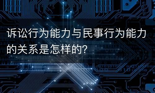 诉讼行为能力与民事行为能力的关系是怎样的？
