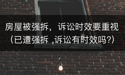 房屋被强拆，诉讼时效要重视（已遭强拆 ,诉讼有时效吗?）