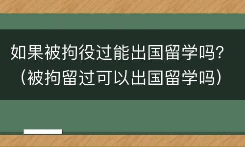 如果被拘役过能出国留学吗？（被拘留过可以出国留学吗）