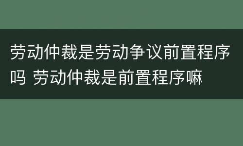 劳动仲裁是劳动争议前置程序吗 劳动仲裁是前置程序嘛