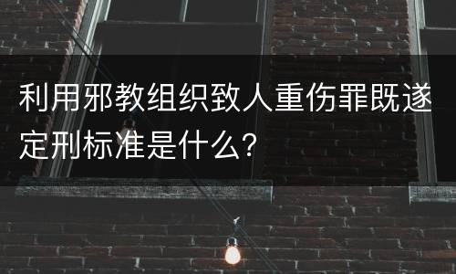利用邪教组织致人重伤罪既遂定刑标准是什么？