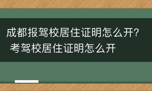 成都报驾校居住证明怎么开？ 考驾校居住证明怎么开