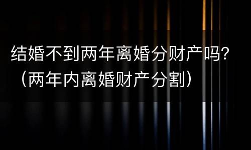 结婚不到两年离婚分财产吗？（两年内离婚财产分割）