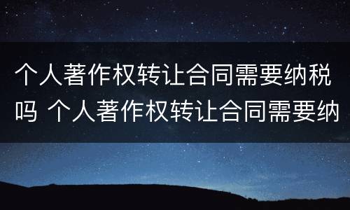 个人著作权转让合同需要纳税吗 个人著作权转让合同需要纳税吗知乎