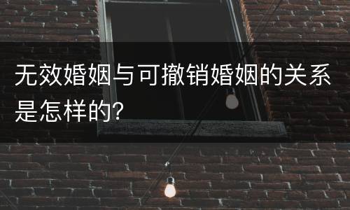 无效婚姻与可撤销婚姻的关系是怎样的？