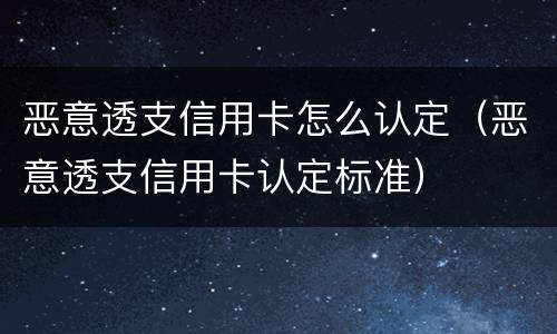 恶意透支信用卡怎么认定（恶意透支信用卡认定标准）