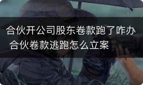 合伙开公司股东卷款跑了咋办 合伙卷款逃跑怎么立案