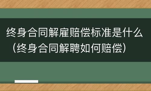 终身合同解雇赔偿标准是什么(终身合同解聘如何赔偿) 终身合同解雇赔偿标准是什么(终身合同解聘如何赔偿)