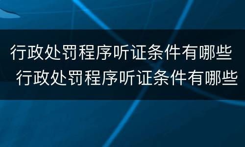 行政处罚程序听证条件有哪些 行政处罚程序听证条件有哪些内容