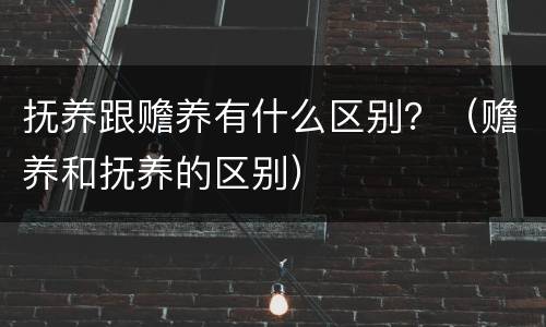 抚养跟赡养有什么区别？（赡养和抚养的区别）