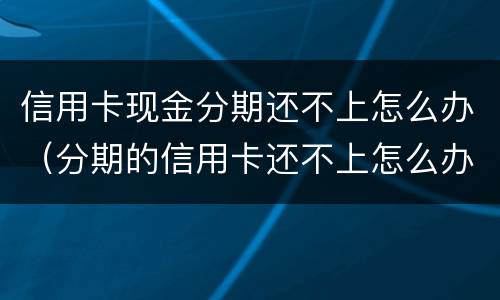信用卡现金分期还不上怎么办（分期的信用卡还不上怎么办）