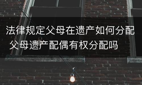 法律规定父母在遗产如何分配 父母遗产配偶有权分配吗