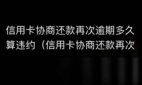 信用卡协商还款再次逾期多久算违约（信用卡协商还款再次逾期多久算违约了）