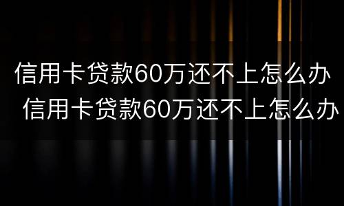 信用卡贷款60万还不上怎么办 信用卡贷款60万还不上怎么办呢