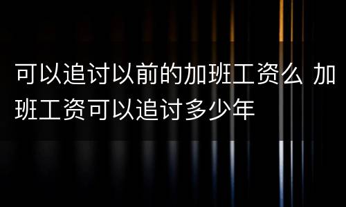 可以追讨以前的加班工资么 加班工资可以追讨多少年
