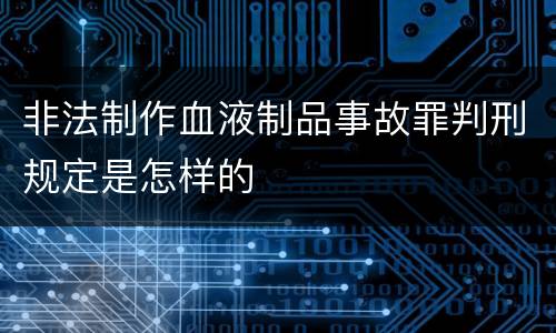 非法制作血液制品事故罪判刑规定是怎样的