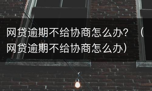 网贷逾期不给协商怎么办？（网贷逾期不给协商怎么办）