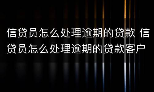 信贷员怎么处理逾期的贷款 信贷员怎么处理逾期的贷款客户